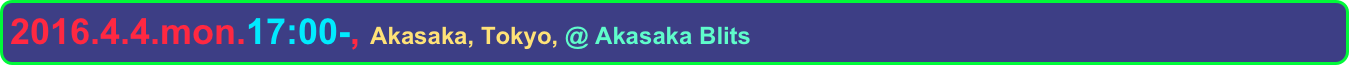 2016.4.4.mon.17:00-, Akasaka, Tokyo, @ Akasaka Blits