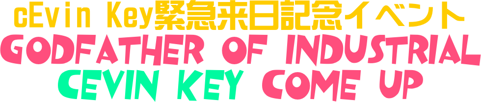 cEvin Key緊急来日記念イベント
Godfather Of Industrial
cEvin Key Come Up
at Decabar Z