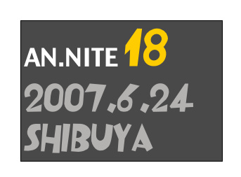 AN.NITE 18
2007.6.24
Shibuya