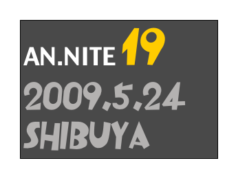 AN.NITE 19
2009.5.24
Shibuya