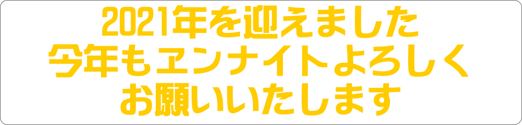 2021年を迎えました
今年もヱンナイトよろしく
お願いいたします