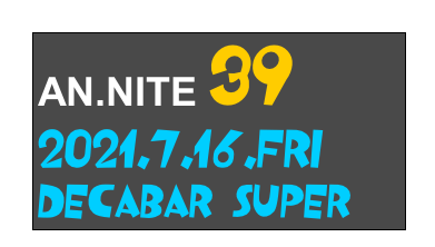 AN.NITE 39
2021.7.16.fri
Decabar Super