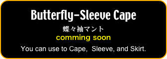 Butterfly-Sleeve Cape
蝶々袖マント
comming soon
You can use to Cape,  Sleeve, and Skirt.