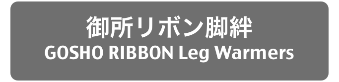御所リボン脚絆
GOSHO RIBBON Leg Warmers