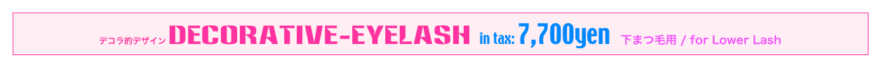 デコラ的デザイン Decorative-EyeLash in tax: 7,700yen   下まつ毛用 / for Lower Lash