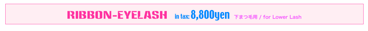 Ribbon-Eyelash  in tax: 8,800yen   下まつ毛用 / for Lower Lash