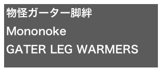物怪ガーター脚絆
Mononoke
GATER LEG WARMERS