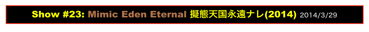 Show #23: Mimic Eden Eternal 擬態天国永遠ナレ(2014) 2014/3/29