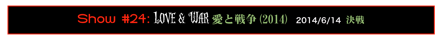 Show #24: Love & War 愛と戦争(2014) 2014/6/14 決戦