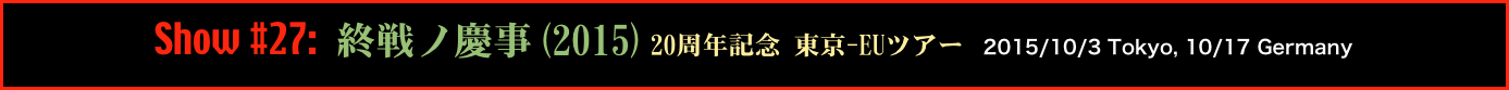 Show #27: 終戦ノ慶事(2015)20周年記念 東京-EUツアー 2015/10/3 Tokyo, 10/17 Germany