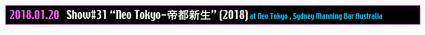  2018.01.20   Show#31 “Neo Tokyo-帝都新生” (2018) at Neo Tokyo , Sydney Manning Bar Australia