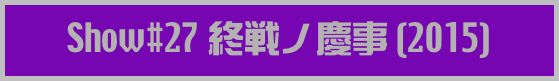 Show#27 終戦ノ慶事 (2015)