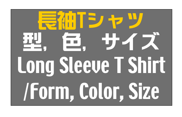 長袖Tシャツ
型, 色, サイズ
Long Sleeve T Shirt
/Form, Color, Size